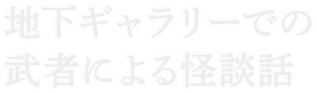 地下ギャラリーでの武者による怪談話